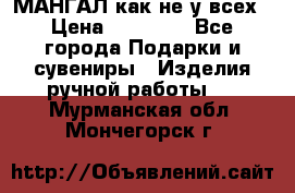 МАНГАЛ как не у всех › Цена ­ 40 000 - Все города Подарки и сувениры » Изделия ручной работы   . Мурманская обл.,Мончегорск г.